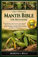 THE COMPLETE MANTIDS BIBLE FOR BEGINNERS: Everything You Need To Know About Mantids: Behavior, enclosure setup, feeding, molting, health, handling, ... care routines for beginners & enthusiasts B0HCLZF7PN Book Cover