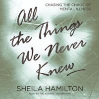 All the Things We Never Knew: Chasing the Chaos of Mental Illness 1580055842 Book Cover