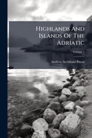 Highlands And Islands Of The Adriatic: Including Dalmatia, Croatia, And The Southern Provinces Of The Austrian Empire, Volume 1 1246433702 Book Cover