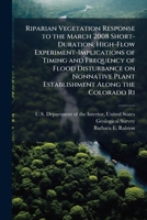 Riparian Vegetation Response to the March 2008 Short-Duration, High-Flow Experiment-Implications of Timing and Frequency of Flood Disturbance on ... the Colorado Ri: Open-File Report 2010-1022 1296051994 Book Cover