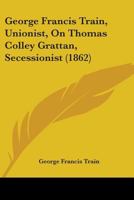 Geo. Francis Train, Unionist, on T. Colley Grattan, Secessionist 1173278133 Book Cover