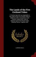 The Lands of the Five Civilized Tribes: A Treatise Upon the Law Applicable to the Lands of the Five Civilized Tribes in Oklahoma, With a Compilation ... Tribes Relating Thereto, Together With 1016603967 Book Cover