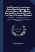 One Thousand German Nouns, Being Those in Common Use, Classified Upon a New Plan and Employed in a Variety of Familiar Sentences, Stories and Dialogues: Constituting a Complete Introduction to German  1166603881 Book Cover