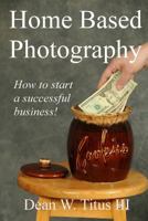 Home Based Photography: How to Start Your Own Successful Business! 1499330669 Book Cover