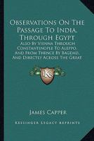 Observations On The Passage To India, Through Egypt: Also By Vienna Through Constantinople To Aleppo, And From Thence By Bagdad, And Directly Across The Great Desert, To Bassora 1165608006 Book Cover