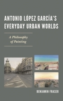 Antonio López García’s Everyday Urban Worlds: A Philosophy of Painting 1611485738 Book Cover