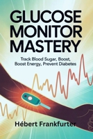 Glucose Monitor Mastery: Track Blood Sugar, Boost Energy, Prevent Diabetes B0F8BZR46T Book Cover