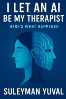 I Let an AI Be My Therapist — Here’s What Happened: The Shocking Truth About Therapy and Mental Health — And Why It Could Change Everything for You B0FNMXS6YZ Book Cover