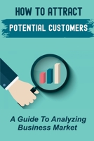 How To Attract Potential Customers: A Guide To Analyzing Business Market: Making Customer Profile B09FC9YNYR Book Cover