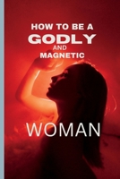 HOW TO BE A GODLY AND MAGNETIC WOMAN: Qualities that make a woman irresistible to men. B0BW31G5D6 Book Cover