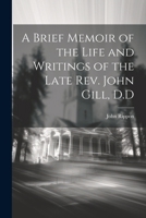 A Brief Memoir of the Life and Writings of the Late Rev. John Gill, D.D 1021501506 Book Cover