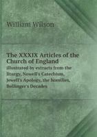 The XXXIX Articles of the Church of England: illustrated by extracts from the liturgy, Nowell's Catechism, Jewell's Apology, the homilies, Bullinger's ... &c. and confirmed by passages of scripture 1017742553 Book Cover