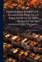 Prontuario Jurídico Y Elementos Prácticos Para Exercer El Arte De Edificar Sin Agravio Del Vecino... 1275312993 Book Cover