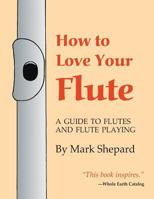 How to Love Your Flute: A Guide to Flutes and Flute Playing, or How to Play the Flute, Choose One, and Care for It, Plus Flute History, Flute Science, Folk Flutes, and More 0915572362 Book Cover