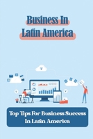 Business In Latin America: Top Tips For Business Success In Latin America: Cultural Tips For Doing Business In Latin America B09BSWPPS3 Book Cover