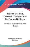 Bulletin Des Lois, Decrets Et Ordonnances Du Canton de Berne: Arrete Au 31 Decembre 1900 (1908) 1161028412 Book Cover