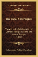 The Papal Sovereignty: Viewed in its relations to the Catholic Religion and to the law of Europe 0548730504 Book Cover