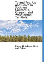 To and Fro, Up and Down in Southen California, Oregon, and Washington Territory 1140536184 Book Cover