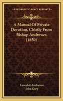 A Manual of Private Devotion, Chiefly From Bishop Andrewes [Compiled by Hon. J. Grey] 1436739012 Book Cover