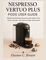 NESPRESSO VERTUO PLUS PODS USER GUIDE: Mastering Effortless Brewing with Expert Tips, Flavor Secrets, and Step-by-Step Instructions B0FQNZTCBB Book Cover
