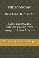 THE ECONOMIC INTEGRATION TRAP: Rules, Money, and Political Failure from Europe to Latin America B0GMG1NTCB Book Cover