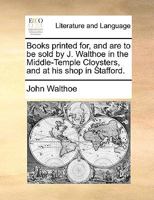 Books printed for, and are to be sold by J. Walthoe in the Middle-Temple Cloysters, and at his shop in Stafford. 1140981935 Book Cover