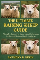 THE ULTIMATE RAISING SHEEP GUIDE: A Complete Beginner-to-Expert Manual for Breeding, Feeding, Housing, and Managing Healthy, Productive Sheep. B0GZ5CSJR5 Book Cover