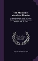 The Mission of Abraham Lincoln: A Sermon Preached Before the Fourth Baptist Church, Philadelphia, Thursday Morning, June 1st, 1865 1017730261 Book Cover