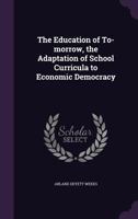 The Education of To-Morrow, the Adaptation of School Curricula to Economic Democracy 134674808X Book Cover