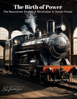 The Birth of Power: The Newcomen Engine: A Revolution in Steam Power B0CMPTSNKL Book Cover
