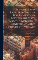 Principles and Sources of Title to Real Property, as Between the State and the Individual and the Relative Rights of Individuals; 1019576995 Book Cover