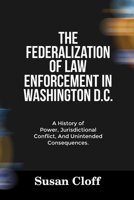 THE FEDERALIZATION OF LAW ENFORCEMENT IN WASHINGTON D.C.: A History of Power, Jurisdictional Conflict, And Unintended Consequences. B0FM8DS1Q6 Book Cover