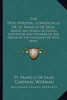 The True Spiritual Conferences of St. Francis of Sales, Bishop and Prince of Geneva, Institutor and Founder of the Order of the Visitation of Holy Mary 1016218362 Book Cover