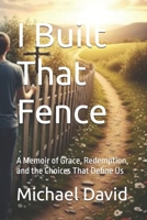 I Built That Fence: A Memoir of Grace, Redemption, and the Choices That Define Us (On the Fence: A Faith & Life Series) B0FND8BWZR Book Cover