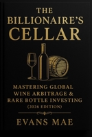 The Billionaire’s Cellar: Mastering Global Wine Arbitrage & Rare Bottle Investing: Unlock Elite Strategies for Sourcing, Storing, and Selling Ultra-Rare Wines Across International Markets B0FGQWR5CT Book Cover