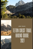TETON CREST TRAIL HIKING GUIDE 2027: Exploring Wyoming’s Spectacular Teton Range Through Scenic Passes, Backcountry Camps and Unforgettable Mountain Views B0HJ4ZSVRY Book Cover