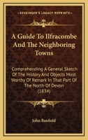 A Guide To Ilfracombe And The Neighboring Towns: Comprehending A General Sketch Of The History And Objects Most Worthy Of Remark In That Part Of The North Of Devon 1437454933 Book Cover