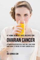 47 Home Remedy Juice Recipes for Ovarian Cancer: Vitamin Packed Recipes That Will Give Your Body What It Needs to Fight Cancer Cells 1973739259 Book Cover