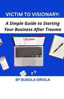 Victim to Visionary: A Simple Guide to Starting Your Business After Trauma 1955276048 Book Cover