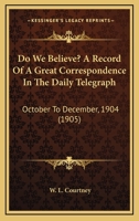 Do We Believe? A Record Of A Great Correspondence In The Daily Telegraph: October To December, 1904 0548704198 Book Cover