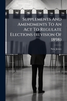 Supplements And Amendments To An Act To Regulate Elections (revision Of 1898): Enacted At 1918 Sessions Of The Legislature... 1277474753 Book Cover
