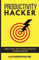 Productivity Hacker: How to Fast-Track Your Success by Working Smarter 1979529493 Book Cover