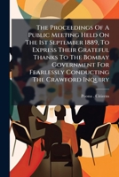 The Proceedings Of A Public Meeting Held On The 1st September 1889, To Express Their Grateful Thanks To The Bombay Government For Fearlessly Conducting The Crawford Inquiry... 1279422947 Book Cover