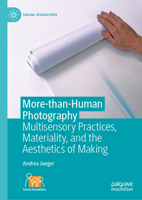 More-than-Human Photography: Multisensory Practices, Materiality, and the Aesthetics of Making (Social Visualities) 3032097401 Book Cover