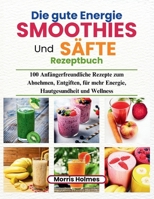 Die gute Energie Smoothies Und Säfte Rezeptbuch: 100 Anfängerfreundliche Rezepte zum Abnehmen, Entgiften, für mehr Energie, Hautgesundheit und Wellness (German Edition) B0FMR55V63 Book Cover