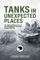 Tanks in Unexpected Places: The Fighting Effectiveness of 4th (Independent) Armoured Brigade 1943-45 (Wolverhampton Military Studies) 1804518166 Book Cover