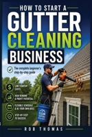 How to Start a Gutter Cleaning Business: The Complete Beginner's Step-by-Step Guide B0H8MQSDSQ Book Cover