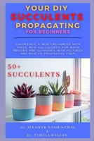 YOUR DIY SUCCULENTS PROPAGATING FOR BEGINNERS: EXPERIENCE A NEW FRESHNESS WITH THESE NEW SUCCULENTS FOR BOTH INDOORS AND OUTDOORS WITH PICTURES AND HOW TO PROPAGATE THEM B09CRTYPSD Book Cover
