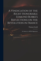 A Vindication of the Right Honorable Edmund Burke's Reflections on the Revolution in France: in Answer to All His Opponents 1015368611 Book Cover