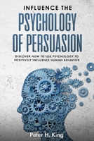 Influence the Psychology of Persuasion:: Discover How to Use Psychology to Positively Influence Human Behavior 1693143550 Book Cover